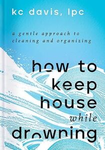 11. How to Keep House While Drowning A Gentle Approach to Cleaning and Organizing by KC Davis